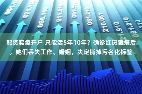 配资实盘开户 只能活5年10年？确诊红斑狼疮后，她们丢失工作、婚姻，决定撕掉污名化标签