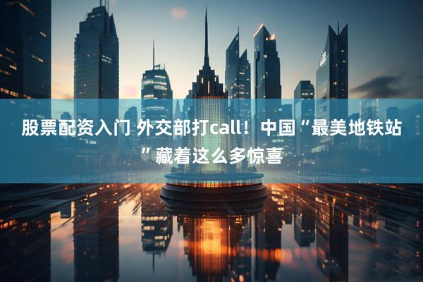 股票配资入门 外交部打call！中国“最美地铁站”藏着这么多惊喜