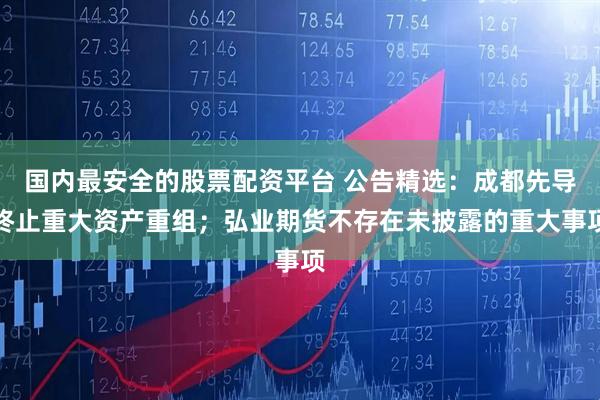 国内最安全的股票配资平台 公告精选：成都先导终止重大资产重组；弘业期货不存在未披露的重大事项