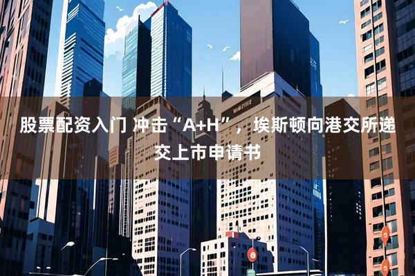 股票配资入门 冲击“A+H”，埃斯顿向港交所递交上市申请书