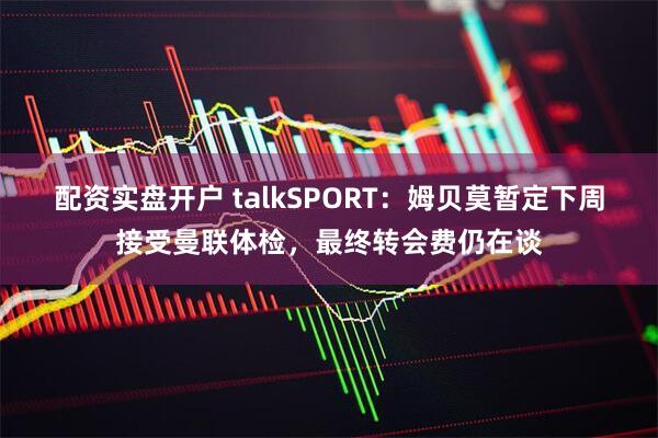 配资实盘开户 talkSPORT：姆贝莫暂定下周接受曼联体检，最终转会费仍在谈