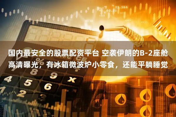 国内最安全的股票配资平台 空袭伊朗的B-2座舱高清曝光，有冰箱微波炉小零食，还能平躺睡觉