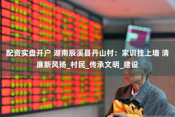 配资实盘开户 湖南辰溪县丹山村：家训挂上墙 清廉新风扬_村民_传承文明_建设