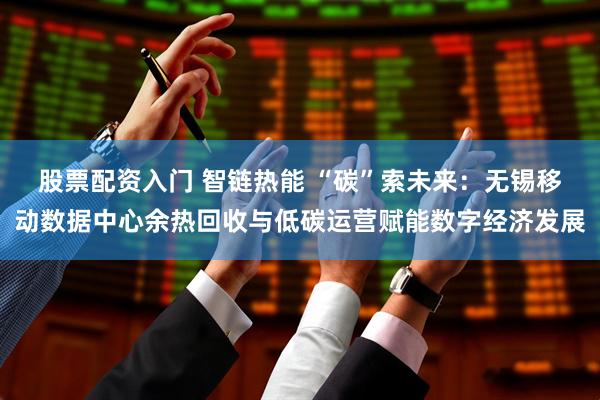 股票配资入门 智链热能 “碳”索未来：无锡移动数据中心余热回收与低碳运营赋能数字经济发展