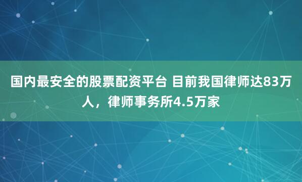 国内最安全的股票配资平台 目前我国律师达83万人，律师事务所4.5万家