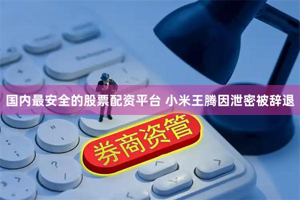 国内最安全的股票配资平台 小米王腾因泄密被辞退