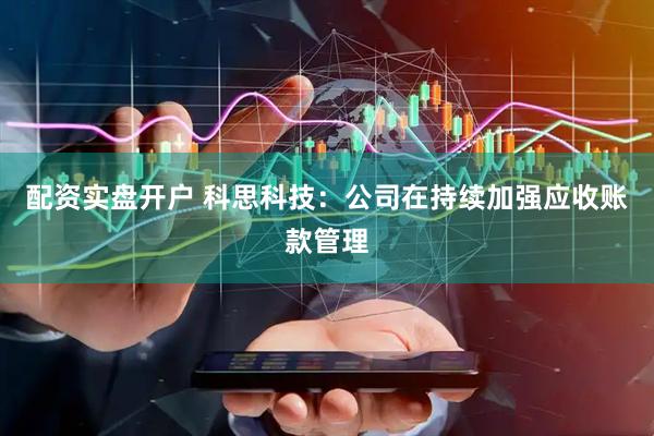 配资实盘开户 科思科技：公司在持续加强应收账款管理