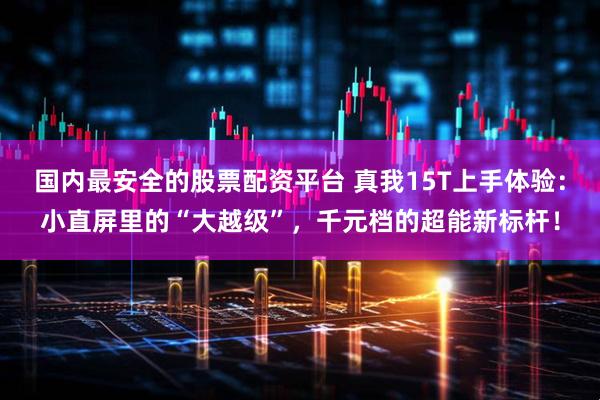 国内最安全的股票配资平台 真我15T上手体验：小直屏里的“大越级”，千元档的超能新标杆！