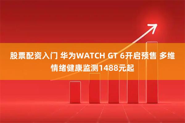 股票配资入门 华为WATCH GT 6开启预售 多维情绪健康监测1488元起