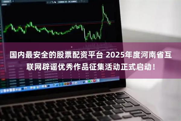 国内最安全的股票配资平台 2025年度河南省互联网辟谣优秀作品征集活动正式启动！