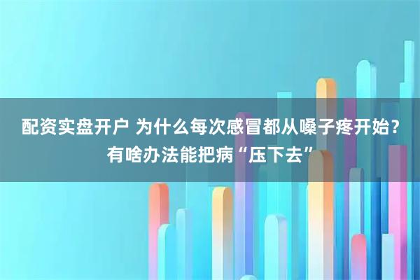 配资实盘开户 为什么每次感冒都从嗓子疼开始？有啥办法能把病“压下去”