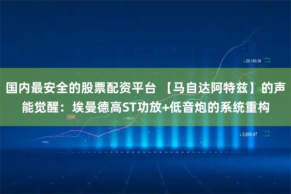 国内最安全的股票配资平台 【马自达阿特兹】的声能觉醒：埃曼德高ST功放+低音炮的系统重构
