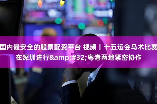 国内最安全的股票配资平台 视频丨十五运会马术比赛在深圳进行&#32;粤港两地紧密协作