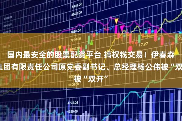 国内最安全的股票配资平台 搞权钱交易！伊春森工集团有限责任公司原党委副书记、总经理杨公伟被“双开”