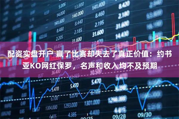 配资实盘开户 赢了比赛却失去了真正价值：约书亚KO网红保罗，名声和收入均不及预期