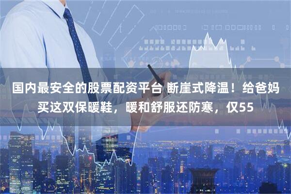 国内最安全的股票配资平台 断崖式降温！给爸妈买这双保暖鞋，暖和舒服还防寒，仅55