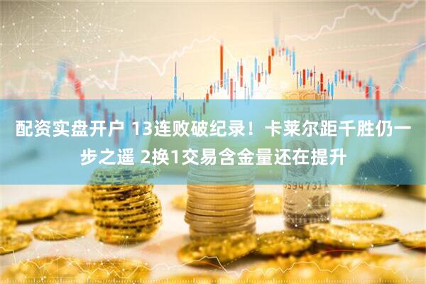 配资实盘开户 13连败破纪录！卡莱尔距千胜仍一步之遥 2换1交易含金量还在提升