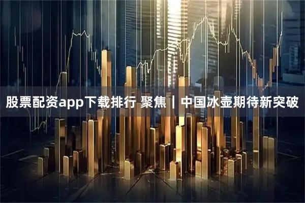 股票配资app下载排行 聚焦｜中国冰壶期待新突破