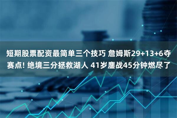 短期股票配资最简单三个技巧 詹姆斯29+13+6夺赛点! 绝境三分拯救湖人 41岁鏖战45分钟燃尽了