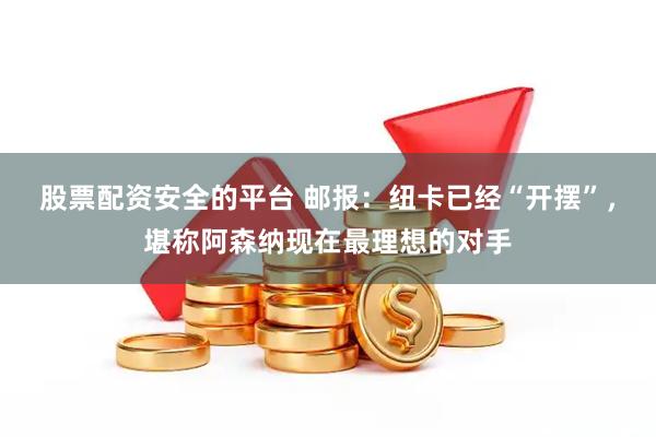 股票配资安全的平台 邮报：纽卡已经“开摆”，堪称阿森纳现在最理想的对手