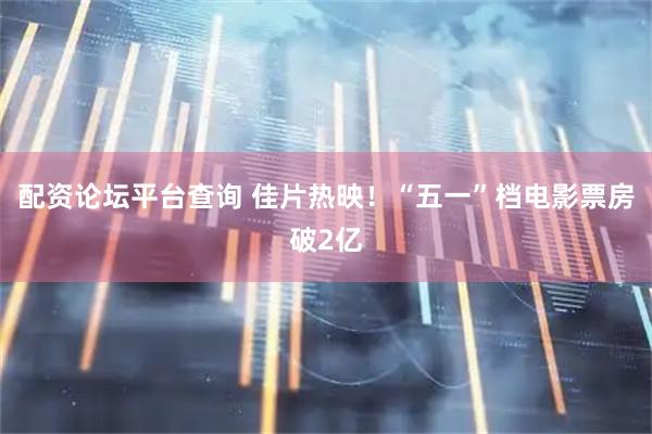 配资论坛平台查询 佳片热映！“五一”档电影票房破2亿
