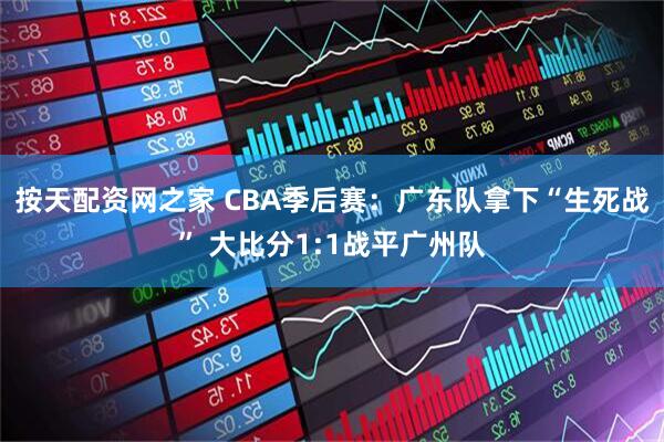 按天配资网之家 CBA季后赛：广东队拿下“生死战” 大比分1:1战平广州队