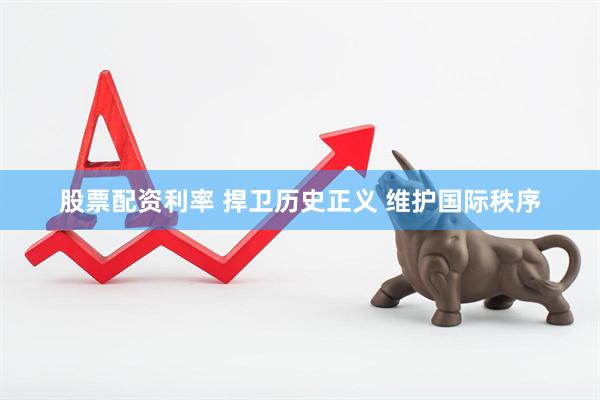 股票配资利率 捍卫历史正义 维护国际秩序