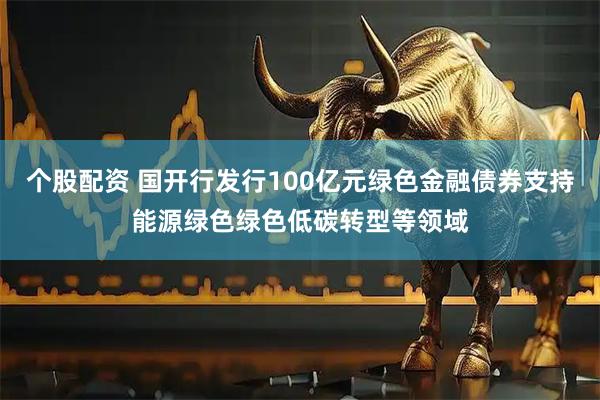个股配资 国开行发行100亿元绿色金融债券支持能源绿色绿色低碳转型等领域