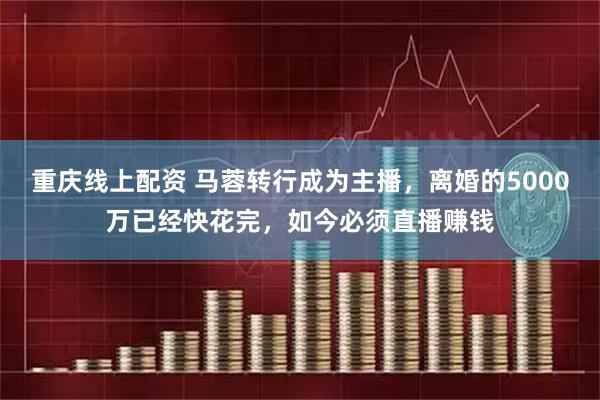 重庆线上配资 马蓉转行成为主播，离婚的5000万已经快花完，如今必须直播赚钱