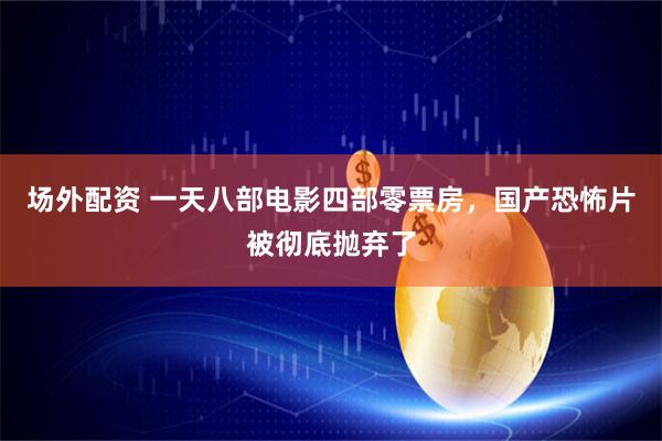 场外配资 一天八部电影四部零票房，国产恐怖片被彻底抛弃了