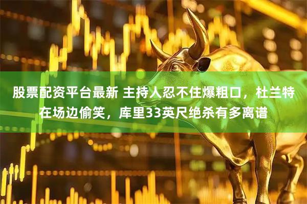 股票配资平台最新 主持人忍不住爆粗口，杜兰特在场边偷笑，库里33英尺绝杀有多离谱