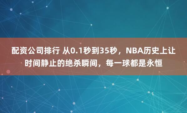 配资公司排行 从0.1秒到35秒，NBA历史上让时间静止的绝杀瞬间，每一球都是永恒