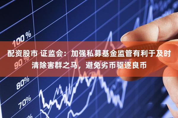 配资股市 证监会：加强私募基金监管有利于及时清除害群之马，避免劣币驱逐良币