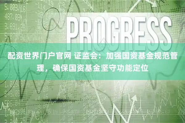 配资世界门户官网 证监会：加强国资基金规范管理，确保国资基金坚守功能定位