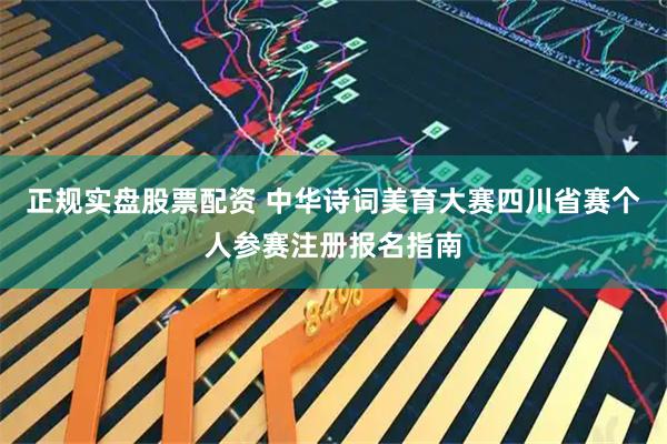 正规实盘股票配资 中华诗词美育大赛四川省赛个人参赛注册报名指南